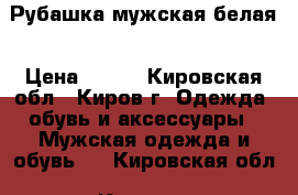 Рубашка мужская белая › Цена ­ 900 - Кировская обл., Киров г. Одежда, обувь и аксессуары » Мужская одежда и обувь   . Кировская обл.,Киров г.